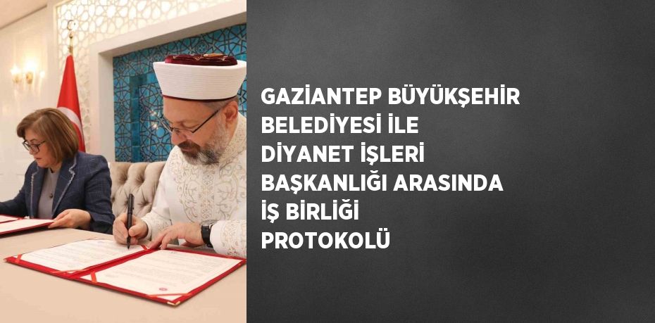 GAZİANTEP BÜYÜKŞEHİR BELEDİYESİ İLE DİYANET İŞLERİ BAŞKANLIĞI ARASINDA İŞ BİRLİĞİ PROTOKOLÜ