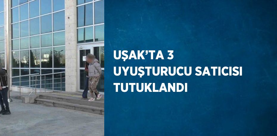 UŞAK’TA 3 UYUŞTURUCU SATICISI TUTUKLANDI