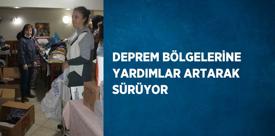 DEPREM BÖLGELERİNE YARDIMLAR ARTARAK SÜRÜYOR