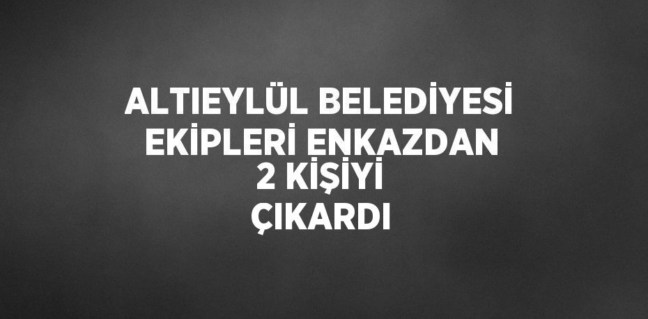 ALTIEYLÜL BELEDİYESİ EKİPLERİ ENKAZDAN 2 KİŞİYİ ÇIKARDI