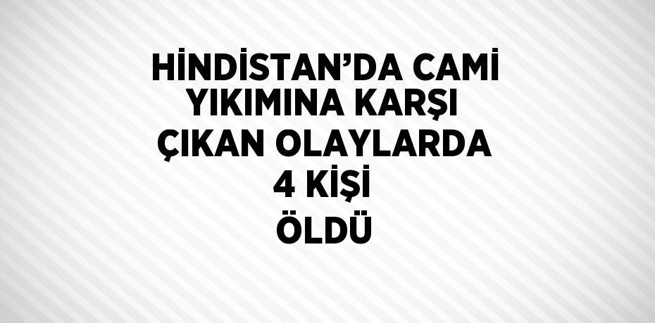 HİNDİSTAN’DA CAMİ YIKIMINA KARŞI ÇIKAN OLAYLARDA 4 KİŞİ ÖLDÜ