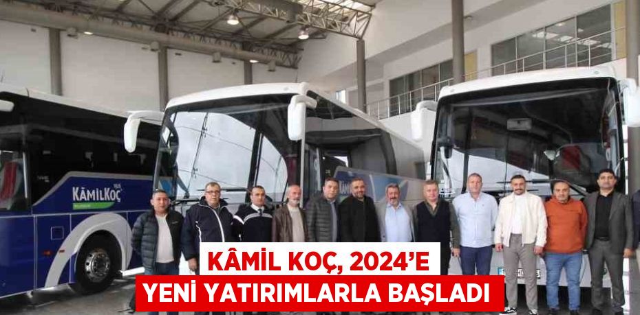 KÂMİL KOÇ, 2024’E YENİ YATIRIMLARLA BAŞLADI