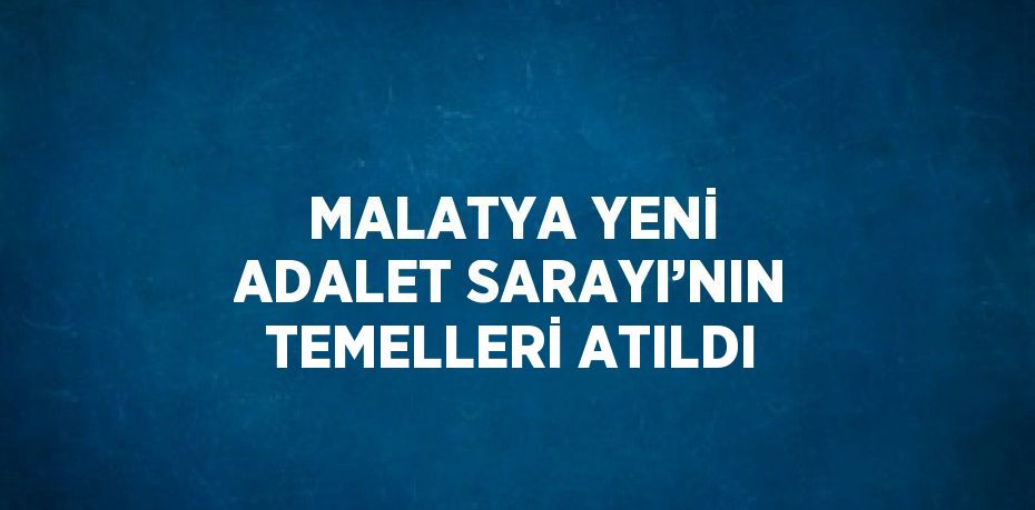 MALATYA YENİ ADALET SARAYI’NIN TEMELLERİ ATILDI