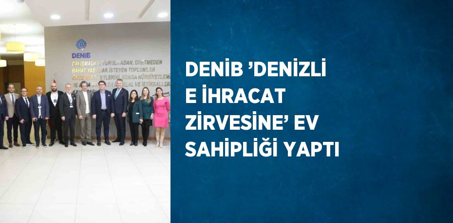 DENİB ’DENİZLİ E İHRACAT ZİRVESİNE’ EV SAHİPLİĞİ YAPTI