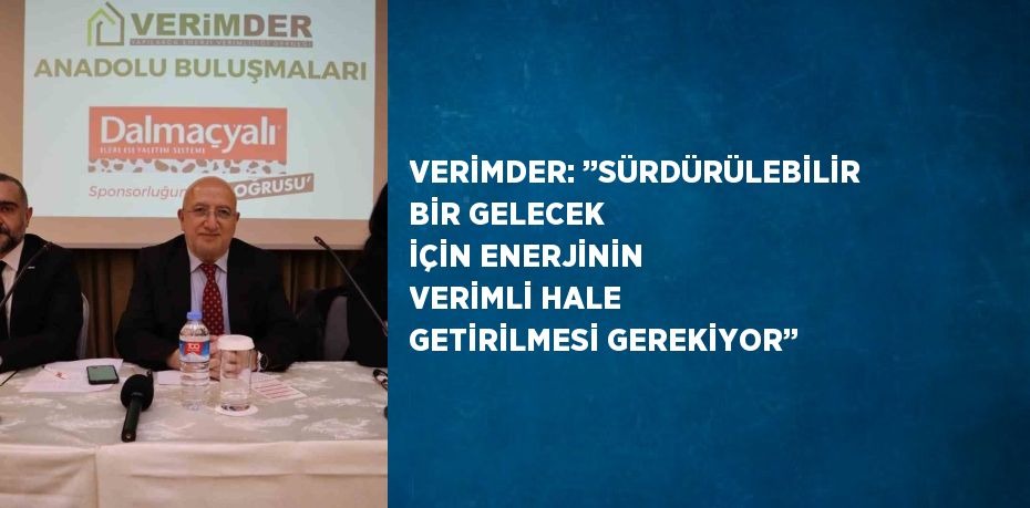 VERİMDER: ’’SÜRDÜRÜLEBİLİR BİR GELECEK İÇİN ENERJİNİN VERİMLİ HALE GETİRİLMESİ GEREKİYOR’’