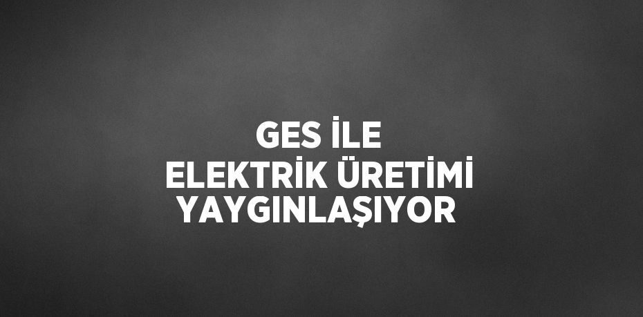 GES İLE ELEKTRİK ÜRETİMİ YAYGINLAŞIYOR