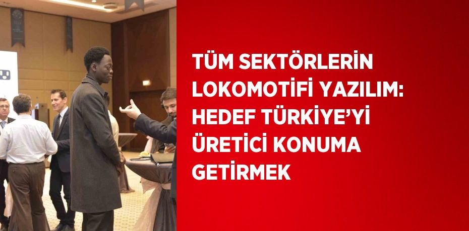 TÜM SEKTÖRLERİN LOKOMOTİFİ YAZILIM: HEDEF TÜRKİYE’Yİ ÜRETİCİ KONUMA GETİRMEK