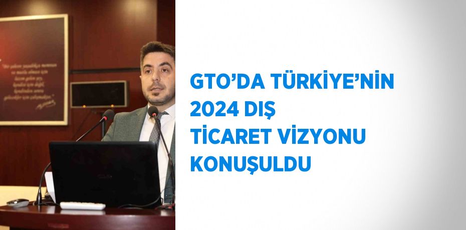 GTO’DA TÜRKİYE’NİN 2024 DIŞ TİCARET VİZYONU KONUŞULDU