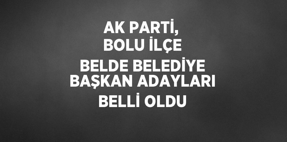 AK PARTİ, BOLU İLÇE BELDE BELEDİYE BAŞKAN ADAYLARI BELLİ OLDU