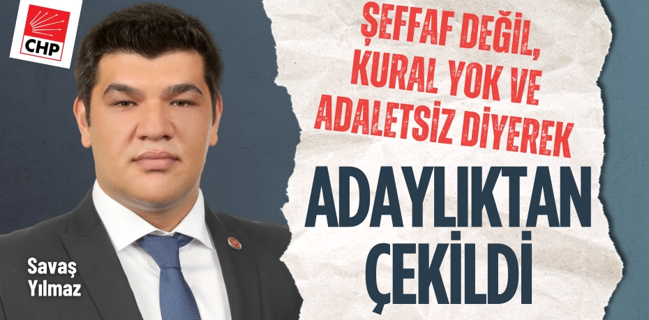 ŞEFFAF DEĞİL, KURAL YOK VE ADALETSİZ  DİYEREK ADAYLIKTAN ÇEKİLDİ