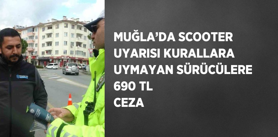 MUĞLA’DA SCOOTER UYARISI KURALLARA UYMAYAN SÜRÜCÜLERE 690 TL CEZA