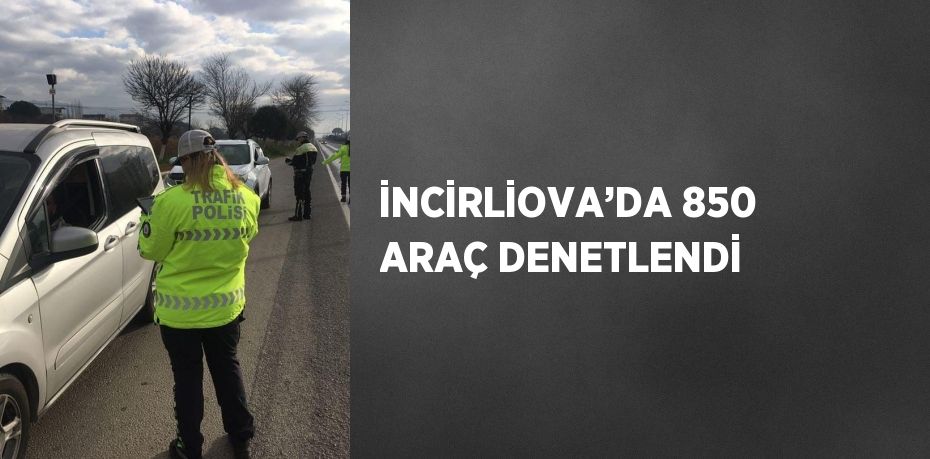 İNCİRLİOVA’DA 850 ARAÇ DENETLENDİ