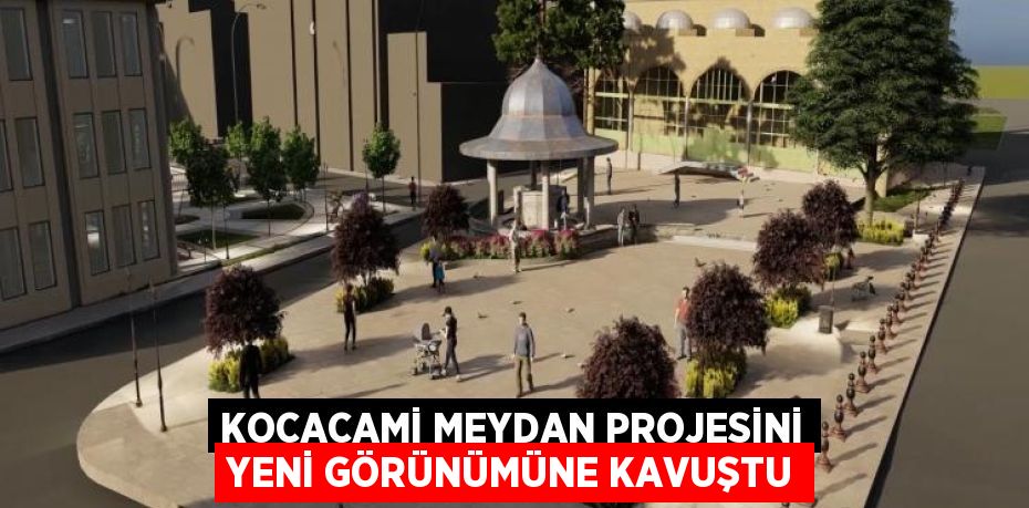 KOCACAMİ MEYDAN PROJESİNİ YENİ GÖRÜNÜMÜNE KAVUŞTU