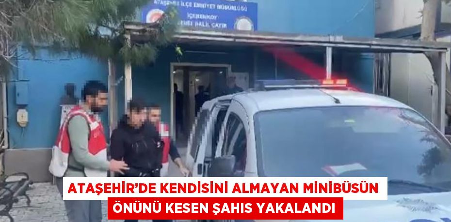 ATAŞEHİR’DE KENDİSİNİ ALMAYAN MİNİBÜSÜN ÖNÜNÜ KESEN ŞAHIS YAKALANDI