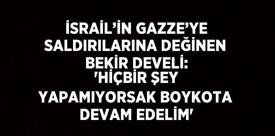 İSRAİL’İN GAZZE’YE SALDIRILARINA DEĞİNEN BEKİR DEVELİ: 'HİÇBİR ŞEY YAPAMIYORSAK BOYKOTA DEVAM EDELİM'