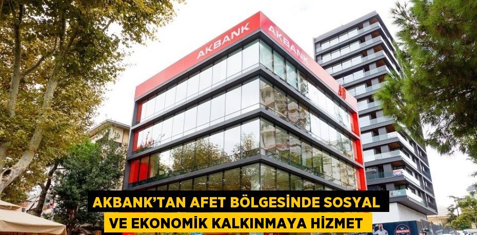 AKBANK’TAN AFET BÖLGESİNDE SOSYAL VE EKONOMİK KALKINMAYA HİZMET