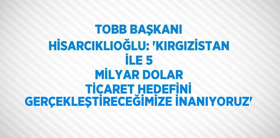 TOBB BAŞKANI HİSARCIKLIOĞLU: 'KIRGIZİSTAN İLE 5 MİLYAR DOLAR TİCARET HEDEFİNİ GERÇEKLEŞTİRECEĞİMİZE İNANIYORUZ'