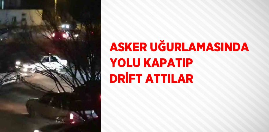 ASKER UĞURLAMASINDA YOLU KAPATIP DRİFT ATTILAR