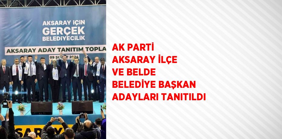 AK PARTİ AKSARAY İLÇE VE BELDE BELEDİYE BAŞKAN ADAYLARI TANITILDI