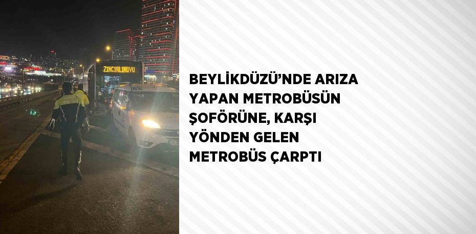 BEYLİKDÜZÜ’NDE ARIZA YAPAN METROBÜSÜN ŞOFÖRÜNE, KARŞI YÖNDEN GELEN METROBÜS ÇARPTI