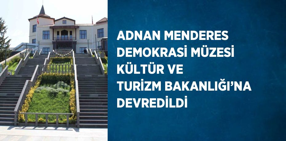 ADNAN MENDERES DEMOKRASİ MÜZESİ KÜLTÜR VE TURİZM BAKANLIĞI’NA DEVREDİLDİ