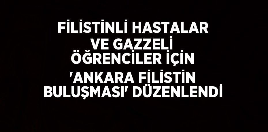 FİLİSTİNLİ HASTALAR VE GAZZELİ ÖĞRENCİLER İÇİN 'ANKARA FİLİSTİN BULUŞMASI' DÜZENLENDİ