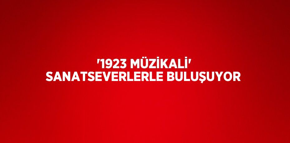 '1923 MÜZİKALİ' SANATSEVERLERLE BULUŞUYOR