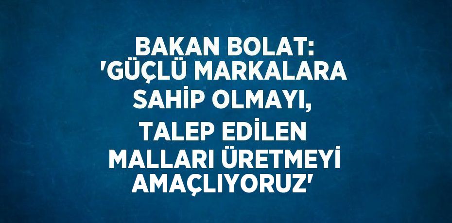 BAKAN BOLAT: 'GÜÇLÜ MARKALARA SAHİP OLMAYI, TALEP EDİLEN MALLARI ÜRETMEYİ AMAÇLIYORUZ'