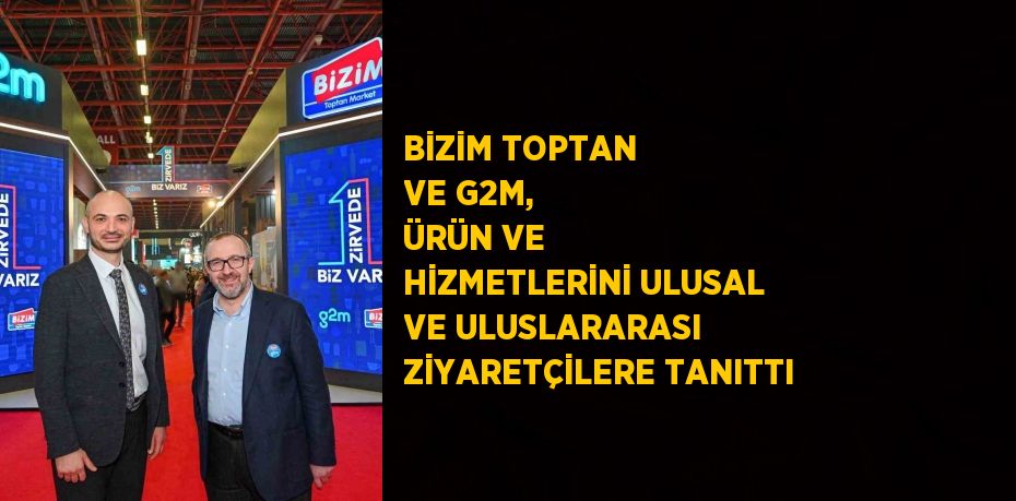 BİZİM TOPTAN VE G2M, ÜRÜN VE HİZMETLERİNİ ULUSAL VE ULUSLARARASI ZİYARETÇİLERE TANITTI