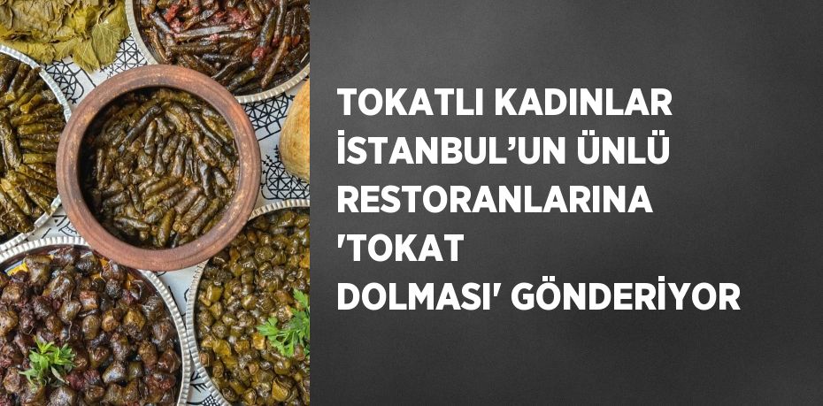 TOKATLI KADINLAR İSTANBUL’UN ÜNLÜ RESTORANLARINA 'TOKAT DOLMASI' GÖNDERİYOR