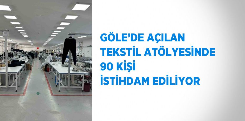 GÖLE’DE AÇILAN TEKSTİL ATÖLYESİNDE 90 KİŞİ İSTİHDAM EDİLİYOR