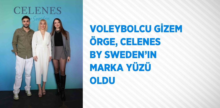 VOLEYBOLCU GİZEM ÖRGE, CELENES BY SWEDEN’IN MARKA YÜZÜ OLDU