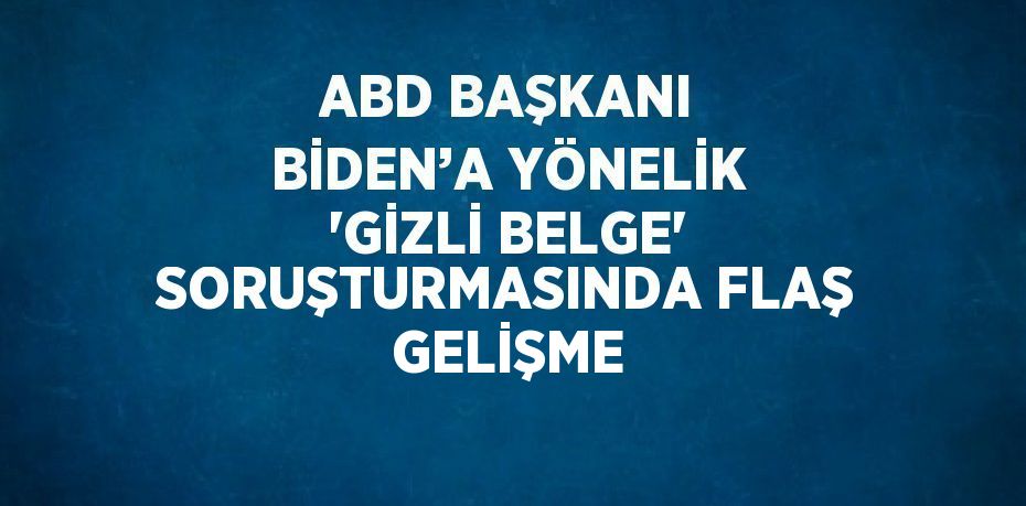 ABD BAŞKANI BİDEN’A YÖNELİK 'GİZLİ BELGE' SORUŞTURMASINDA FLAŞ GELİŞME