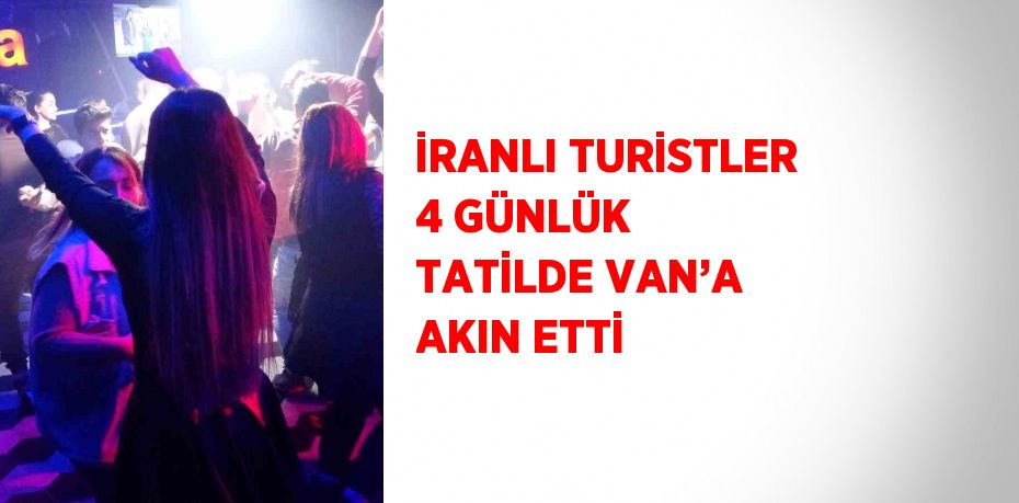 İRANLI TURİSTLER 4 GÜNLÜK TATİLDE VAN’A AKIN ETTİ