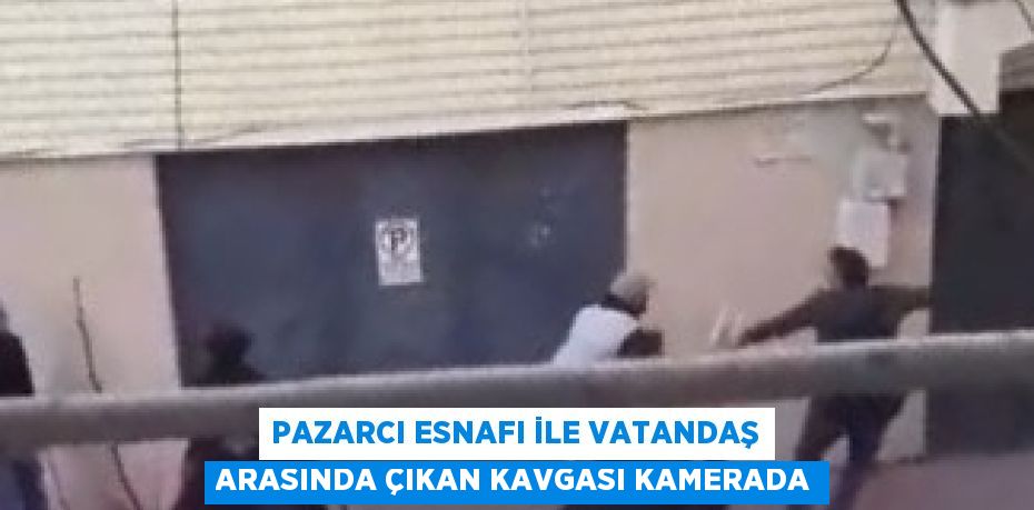 PAZARCI ESNAFI İLE VATANDAŞ ARASINDA ÇIKAN KAVGASI KAMERADA