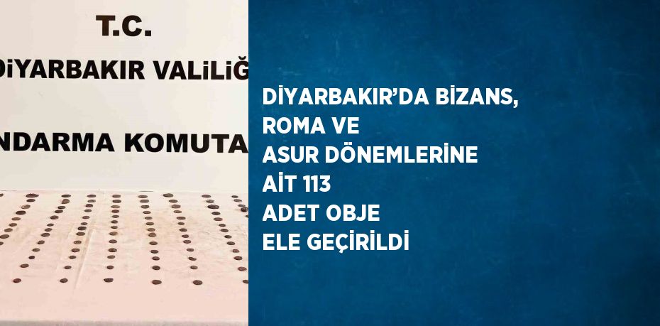 DİYARBAKIR’DA BİZANS, ROMA VE ASUR DÖNEMLERİNE AİT 113 ADET OBJE ELE GEÇİRİLDİ