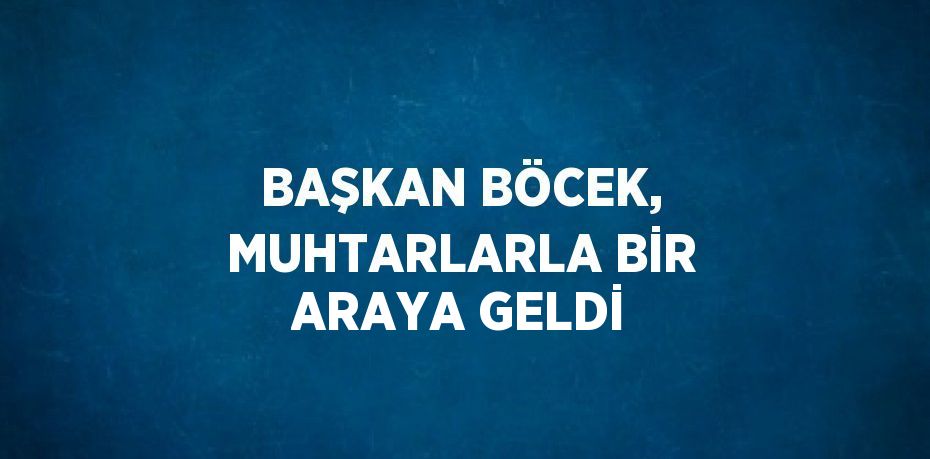 BAŞKAN BÖCEK, MUHTARLARLA BİR ARAYA GELDİ