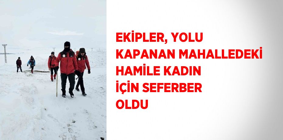 EKİPLER, YOLU KAPANAN MAHALLEDEKİ HAMİLE KADIN İÇİN SEFERBER OLDU