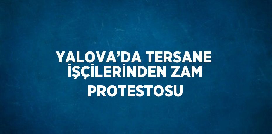 YALOVA’DA TERSANE İŞÇİLERİNDEN ZAM PROTESTOSU