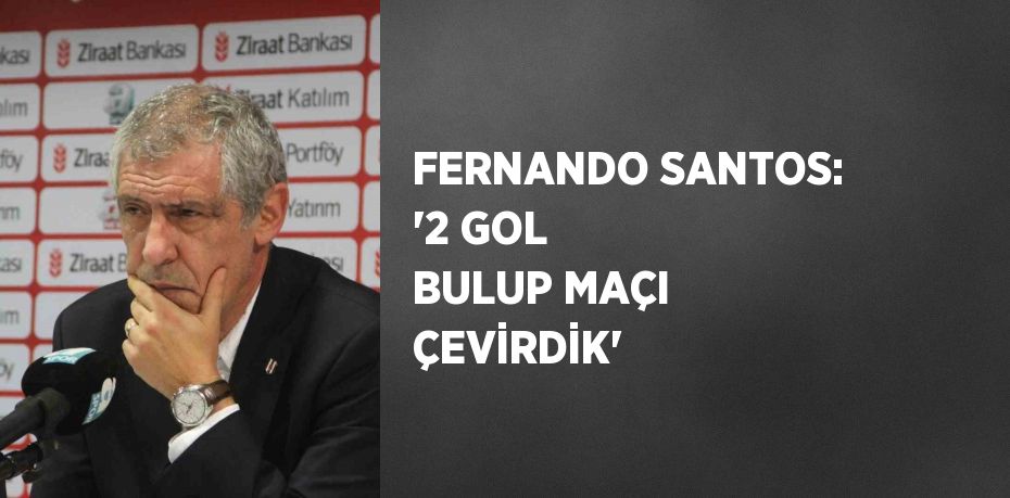 FERNANDO SANTOS: '2 GOL BULUP MAÇI ÇEVİRDİK'