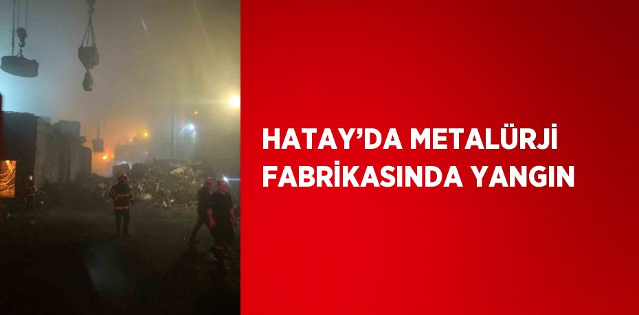 HATAY’DA METALÜRJİ FABRİKASINDA YANGIN