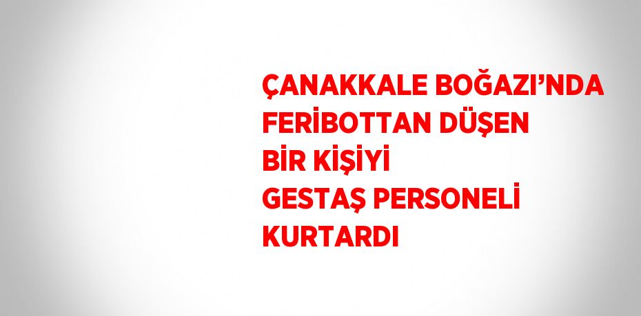 ÇANAKKALE BOĞAZI’NDA FERİBOTTAN DÜŞEN BİR KİŞİYİ GESTAŞ PERSONELİ KURTARDI