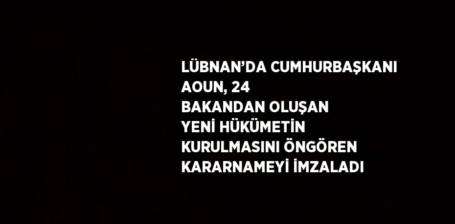 LÜBNAN’DA CUMHURBAŞKANI AOUN, 24 BAKANDAN OLUŞAN YENİ HÜKÜMETİN KURULMASINI ÖNGÖREN KARARNAMEYİ İMZALADI