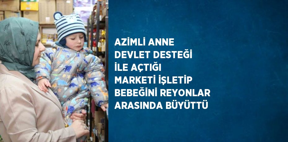 AZİMLİ ANNE DEVLET DESTEĞİ İLE AÇTIĞI MARKETİ İŞLETİP BEBEĞİNİ REYONLAR ARASINDA BÜYÜTTÜ