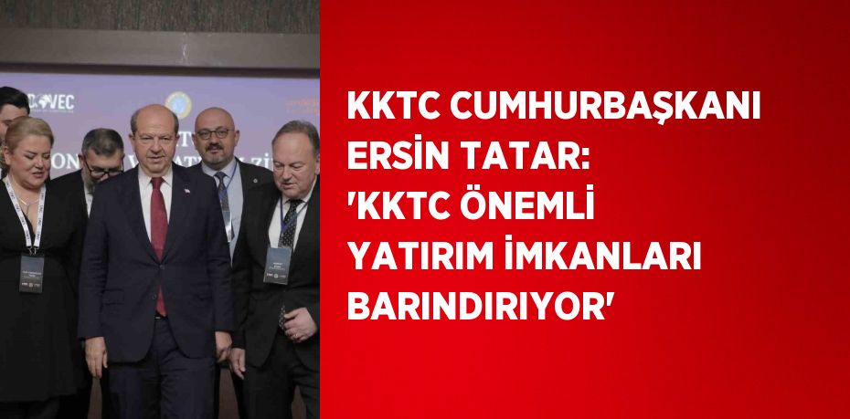 KKTC CUMHURBAŞKANI ERSİN TATAR: 'KKTC ÖNEMLİ YATIRIM İMKANLARI BARINDIRIYOR'
