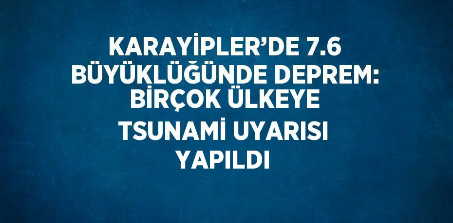 KARAYİPLER’DE 7.6 BÜYÜKLÜĞÜNDE DEPREM: BİRÇOK ÜLKEYE TSUNAMİ UYARISI YAPILDI