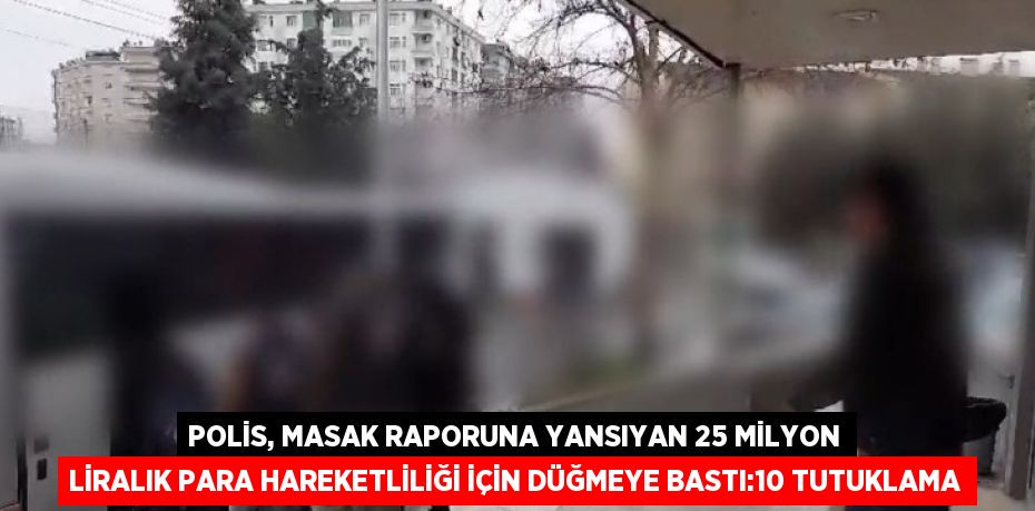 POLİS, MASAK RAPORUNA YANSIYAN 25 MİLYON LİRALIK PARA HAREKETLİLİĞİ İÇİN DÜĞMEYE BASTI:10 TUTUKLAMA
