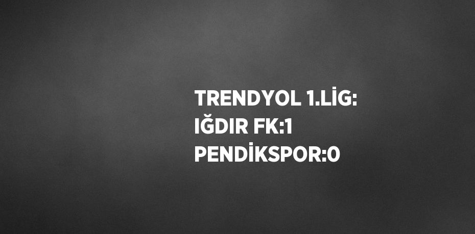 TRENDYOL 1.LİG: IĞDIR FK:1 PENDİKSPOR:0