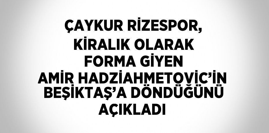 ÇAYKUR RİZESPOR, KİRALIK OLARAK FORMA GİYEN AMİR HADZİAHMETOVİC’İN BEŞİKTAŞ’A DÖNDÜĞÜNÜ AÇIKLADI