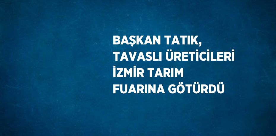 BAŞKAN TATIK, TAVASLI ÜRETİCİLERİ İZMİR TARIM FUARINA GÖTÜRDÜ